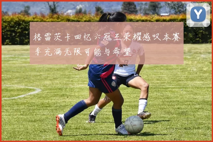 格雷茨卡回忆六冠王荣耀感叹本赛季充满无限可能与希望