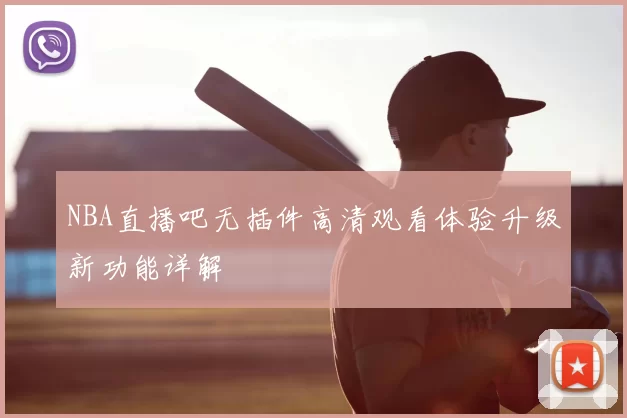 NBA直播吧无插件高清观看体验升级新功能详解