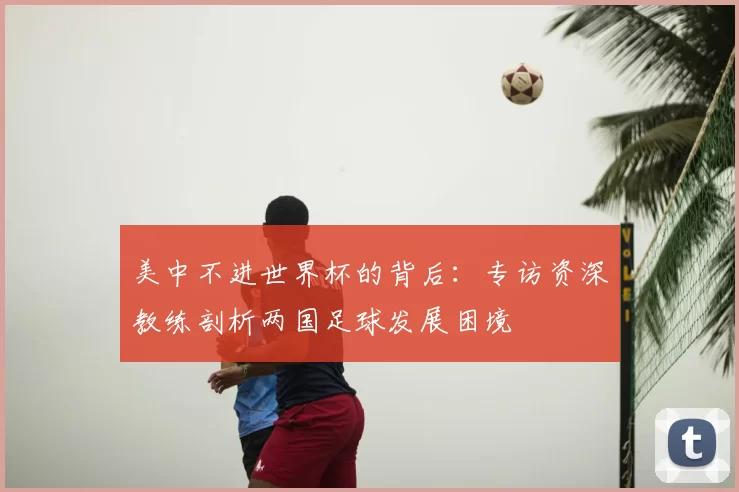 美中不进世界杯的背后:专访资深教练剖析两国足球发展困境