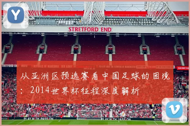 从亚洲区预选赛看中国足球的困境：2014世界杯征程深度解析