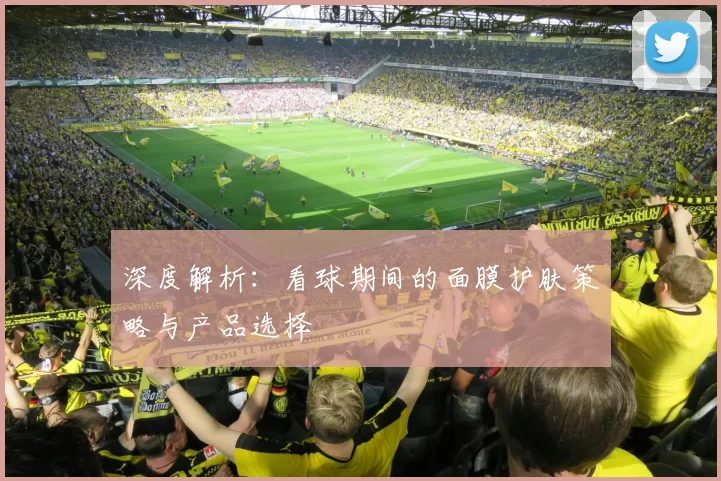 深度解析：看球期间的面膜护肤策略与产品选择