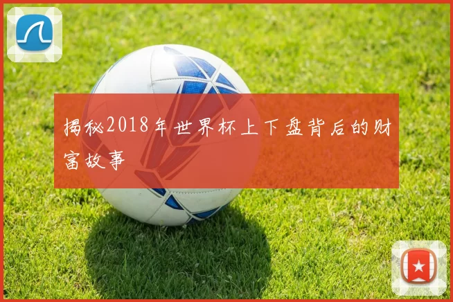 揭秘2018年世界杯上下盘背后的财富故事