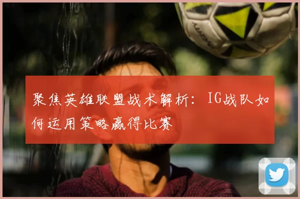 聚焦英雄联盟战术解析：IG战队如何运用策略赢得比赛