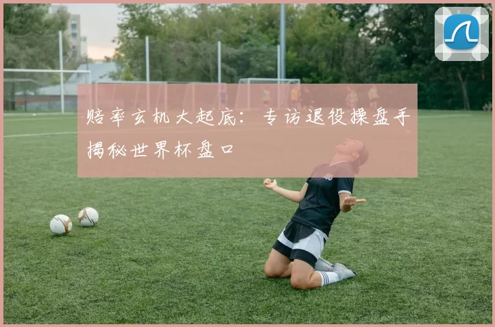 赔率玄机大起底：专访退役操盘手揭秘世界杯盘口