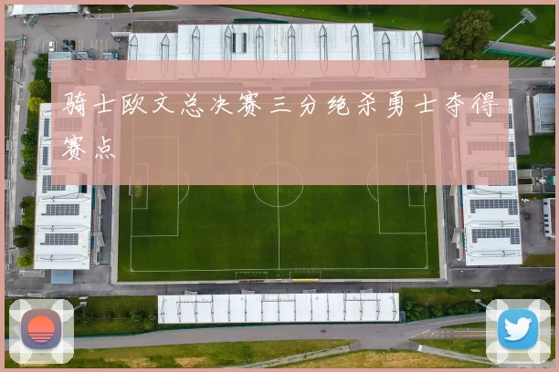 骑士欧文总决赛三分绝杀勇士夺得赛点