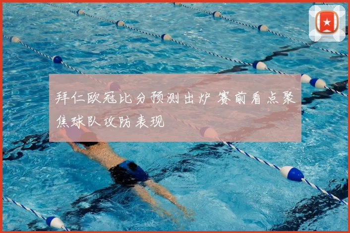 拜仁欧冠比分预测出炉 赛前看点聚焦球队攻防表现