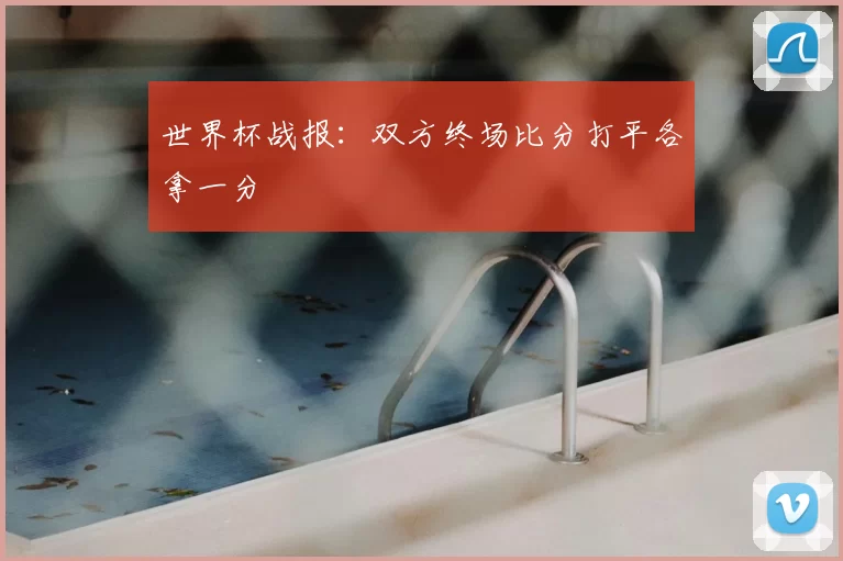 世界杯战报：双方终场比分打平各拿一分