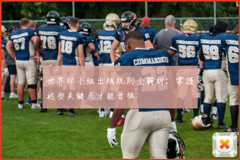 世界杯小组出线规则全解析：掌握这些关键点才能晋级
