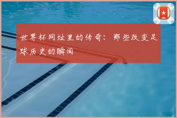世界杯网址里的传奇:那些改变足球历史的瞬间