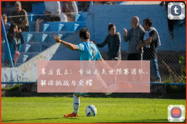 幕后直击：专访北美世预赛团队，解读挑战与荣耀