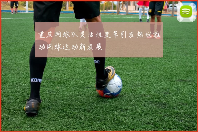 重庆网球队灵活性变革引发热议推动网球运动新发展