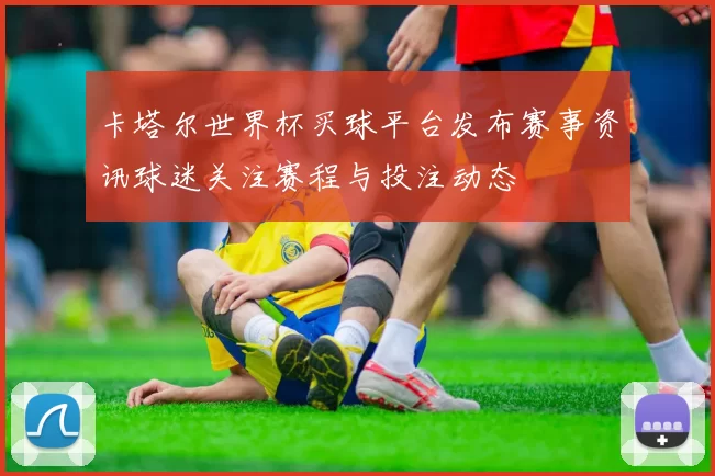 卡塔尔世界杯买球平台发布赛事资讯球迷关注赛程与投注动态