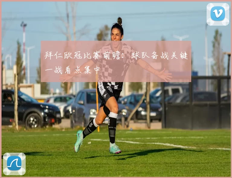 拜仁欧冠比赛前瞻:球队备战关键一战看点集中