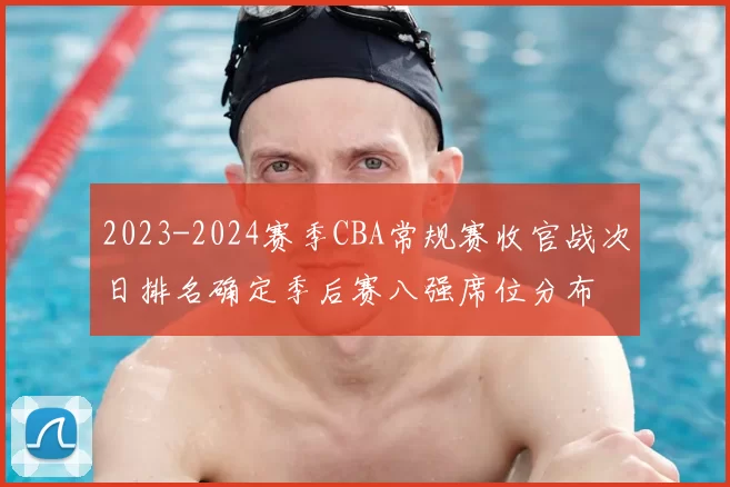2023-2024赛季CBA常规赛收官战次日排名确定季后赛八强席位分布
