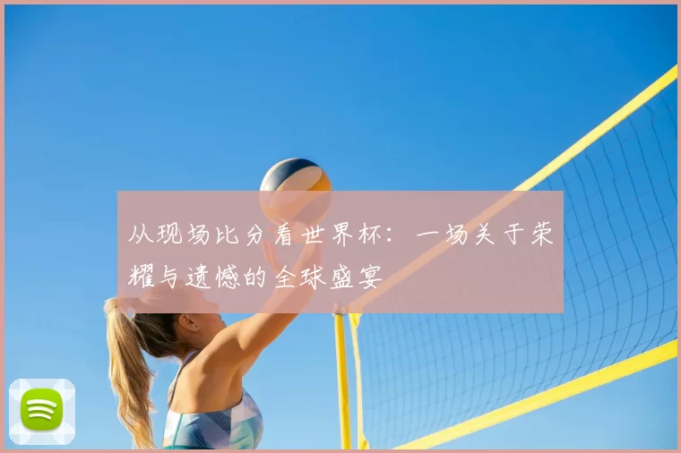 从现场比分看世界杯：一场关于荣耀与遗憾的全球盛宴