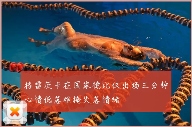 格雷茨卡在国家德比仅出场三分钟心情低落难掩失落情绪