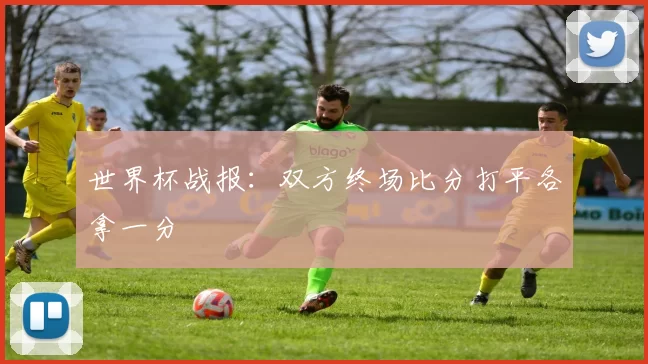 世界杯战报：双方终场比分打平各拿一分