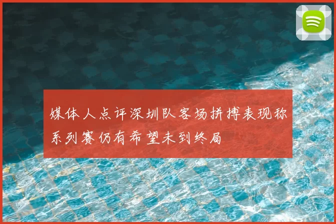媒体人点评深圳队客场拼搏表现称系列赛仍有希望未到终局