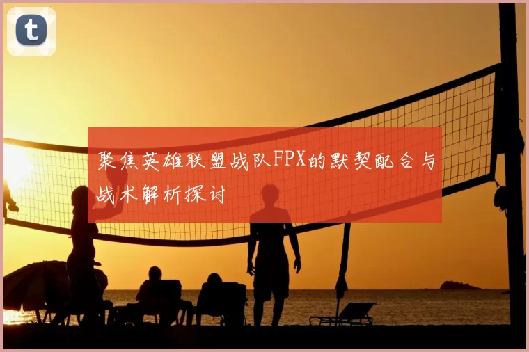聚焦英雄联盟战队FPX的默契配合与战术解析探讨