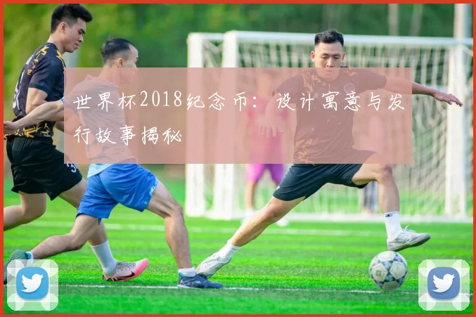 世界杯2018纪念币:设计寓意与发行故事揭秘