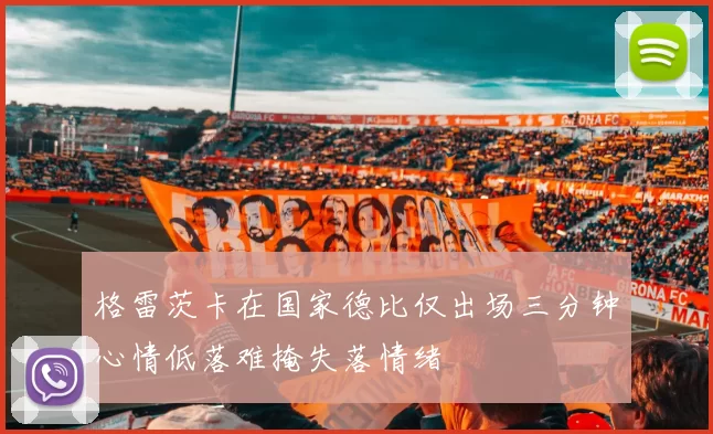 格雷茨卡在国家德比仅出场三分钟心情低落难掩失落情绪