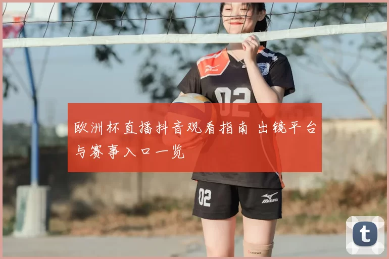 欧洲杯直播抖音观看指南 出镜平台与赛事入口一览
