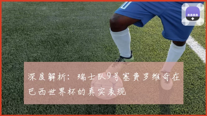深度解析：瑞士队9号塞费罗维奇在巴西世界杯的真实表现