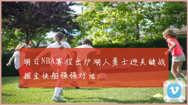 明日NBA赛程出炉湖人勇士迎关键战掘金快船强强对话