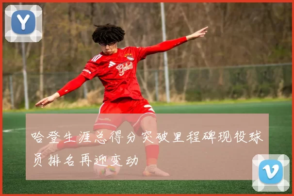 哈登生涯总得分突破里程碑现役球员排名再迎变动