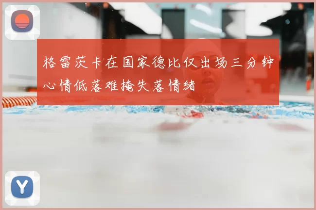 格雷茨卡在国家德比仅出场三分钟心情低落难掩失落情绪