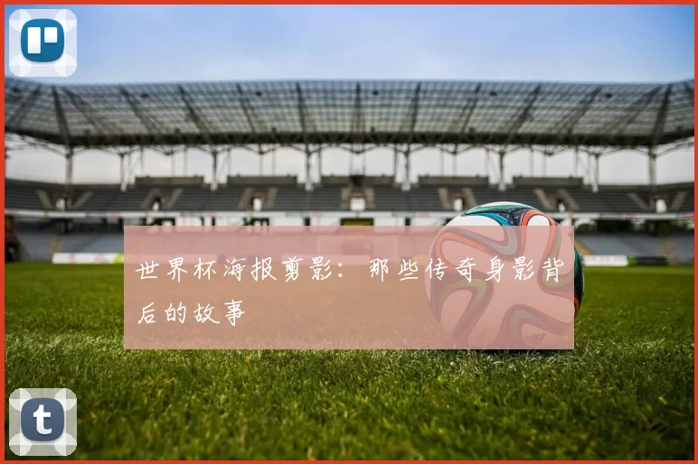 世界杯海报剪影：那些传奇身影背后的故事