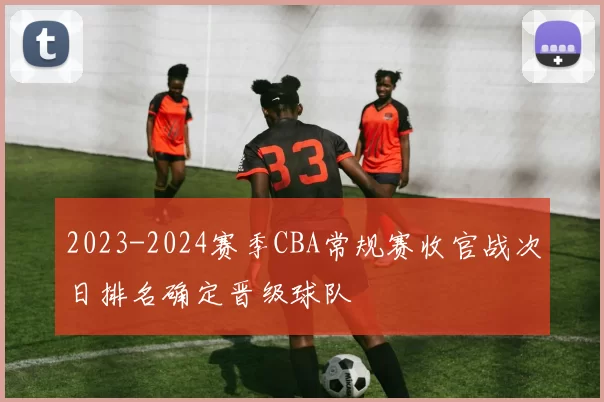 2023-2024赛季CBA常规赛收官战次日排名确定晋级球队