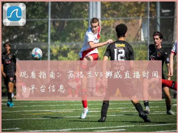 观看指南:苏格兰vs挪威直播时间与平台信息