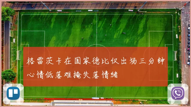 格雷茨卡在国家德比仅出场三分钟心情低落难掩失落情绪