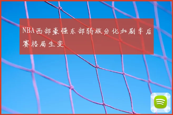 NBA西部豪强东部弱旅分化加剧季后赛格局生变