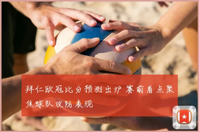 拜仁欧冠比分预测出炉 赛前看点聚焦球队攻防表现