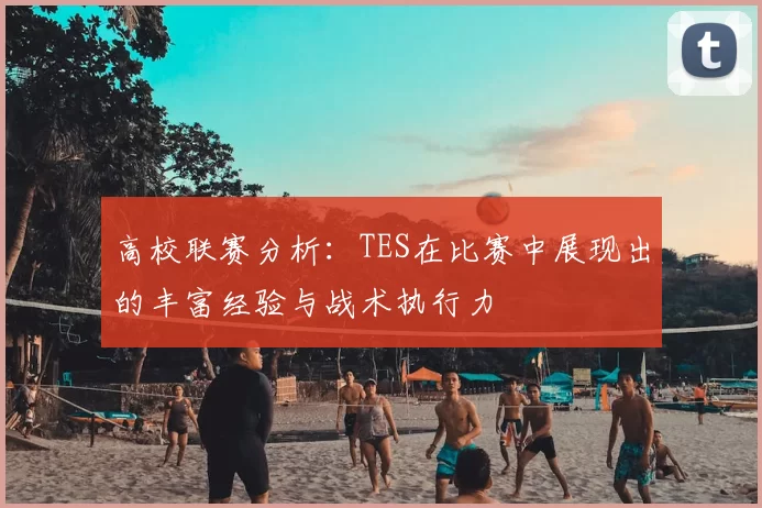 高校联赛分析:TES在比赛中展现出的丰富经验与战术执行力