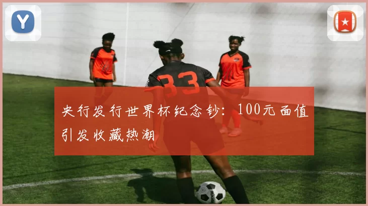 央行发行世界杯纪念钞：100元面值引发收藏热潮