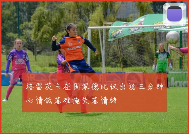 格雷茨卡在国家德比仅出场三分钟心情低落难掩失落情绪
