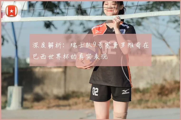 深度解析：瑞士队9号塞费罗维奇在巴西世界杯的真实表现
