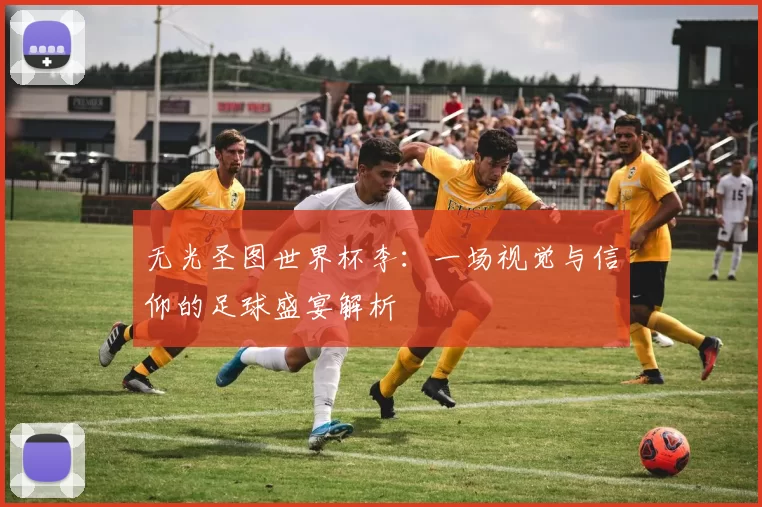 无光圣图世界杯李：一场视觉与信仰的足球盛宴解析
