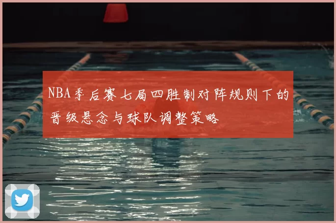 NBA季后赛七局四胜制对阵规则下的晋级悬念与球队调整策略