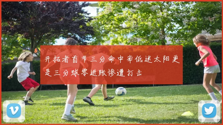 开拓者首节三分命中率低迷太阳更是三分球零进账惨遭打击