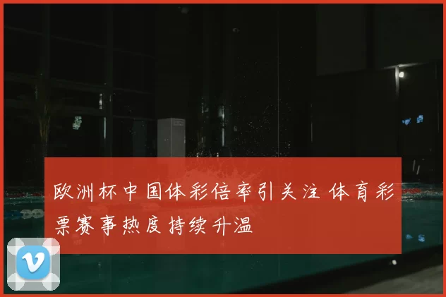 欧洲杯中国体彩倍率引关注 体育彩票赛事热度持续升温