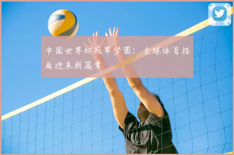 中国世界杯冠军梦圆：全球体育格局迎来新篇章