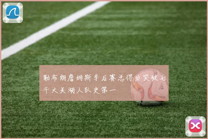 勒布朗詹姆斯季后赛总得分突破七千大关湖人队史第一
