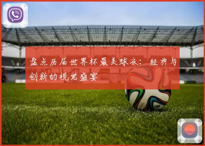 盘点历届世界杯最美球衣:经典与创新的视觉盛宴