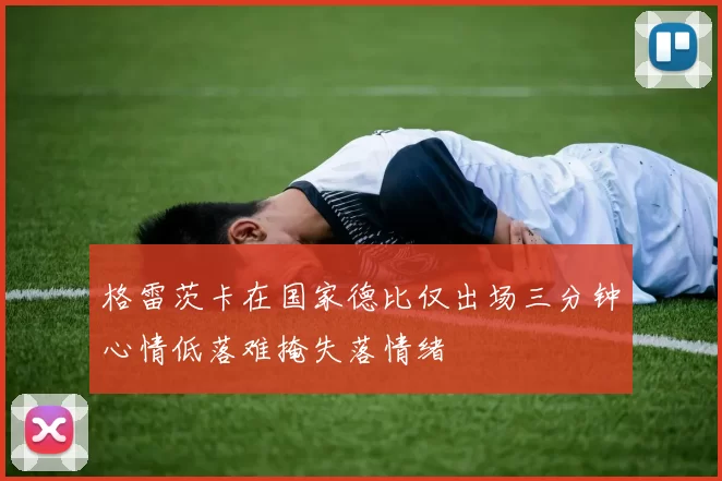 格雷茨卡在国家德比仅出场三分钟心情低落难掩失落情绪