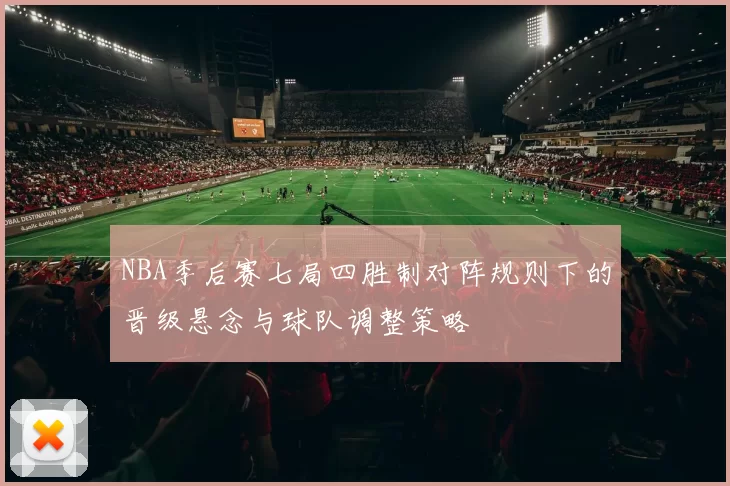 NBA季后赛七局四胜制对阵规则下的晋级悬念与球队调整策略