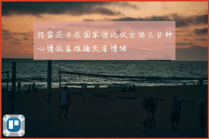 格雷茨卡在国家德比仅出场三分钟心情低落难掩失落情绪